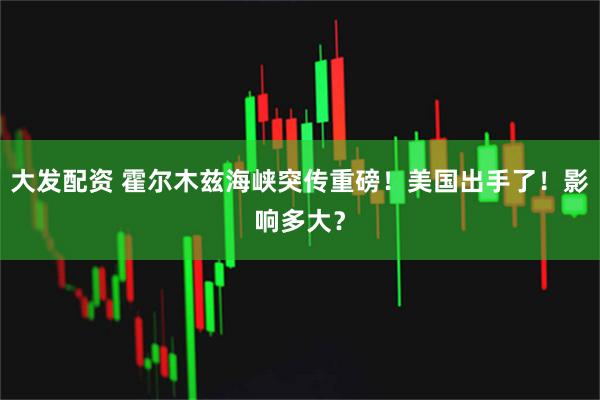 大发配资 霍尔木兹海峡突传重磅！美国出手了！影响多大？