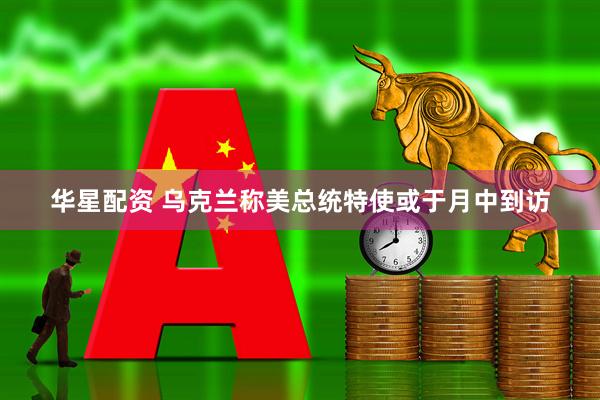 华星配资 乌克兰称美总统特使或于月中到访