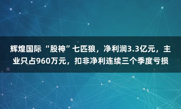 辉煌国际 “股神”七匹狼，净利润3.3亿元，主业只占960万元，扣非净利连续三个季度亏损