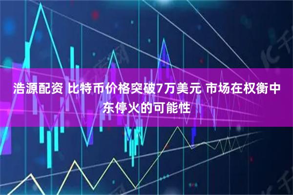 浩源配资 比特币价格突破7万美元 市场在权衡中东停火的可能性
