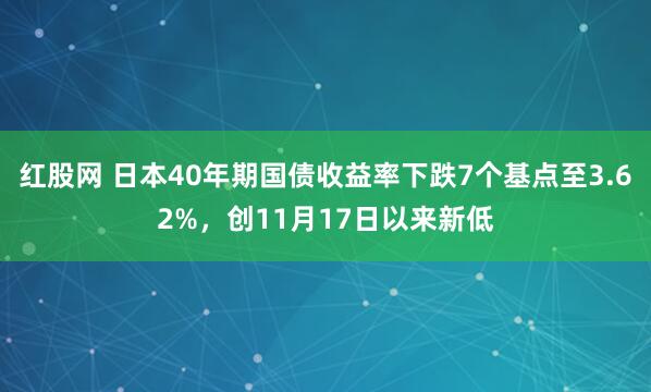 红股网 日本40年期国债收益率下跌7个基点至3.62%，创11月17日以来新低