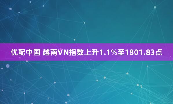 优配中国 越南VN指数上升1.1%至1801.83点