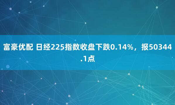 富豪优配 日经225指数收盘下跌0.14%，报50344.1点