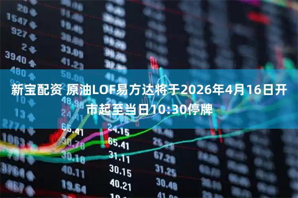 新宝配资 原油LOF易方达将于2026年4月16日开市起至当日10:30停牌