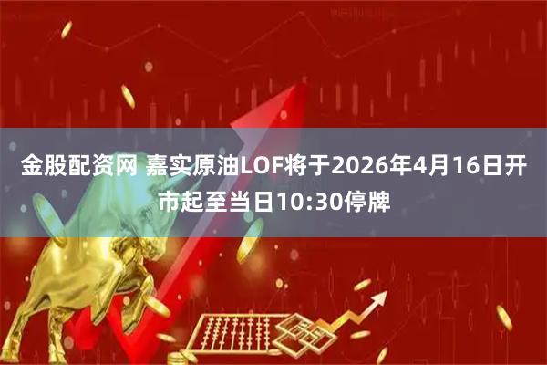 金股配资网 嘉实原油LOF将于2026年4月16日开市起至当日10:30停牌