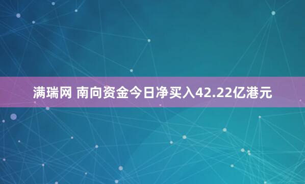 满瑞网 南向资金今日净买入42.22亿港元