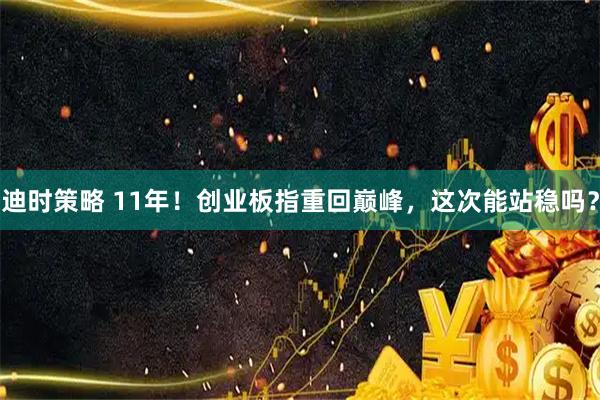 迪时策略 11年！创业板指重回巅峰，这次能站稳吗？