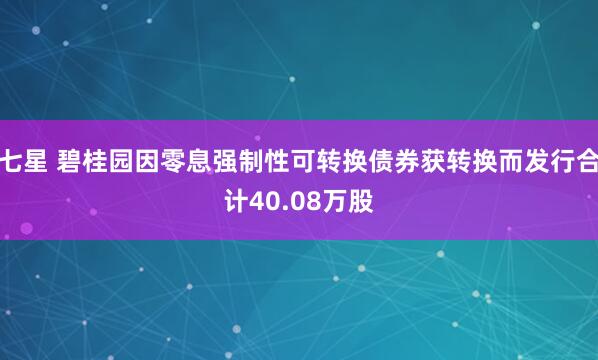 七星 碧桂园因零息强制性可转换债券获转换而发行合计40.08万股