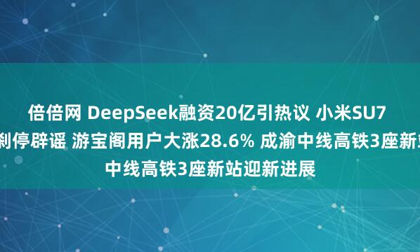 倍倍网 DeepSeek融资20亿引热议 小米SU7 Ultra瞬间刹停辟谣 游宝阁用户大涨28.6% 成渝中线高铁3座新站迎新进展