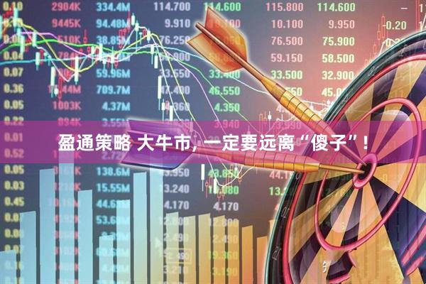 盈通策略 大牛市, 一定要远离“傻子”!
