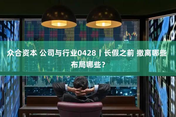 众合资本 公司与行业0428丨长假之前 撤离哪些 布局哪些？