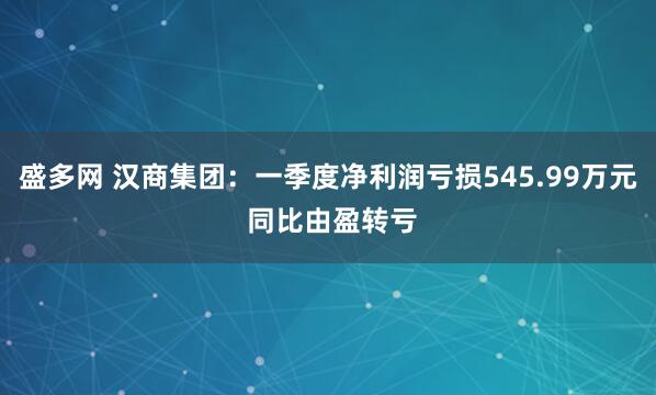 盛多网 汉商集团：一季度净利润亏损545.99万元 同比由盈转亏
