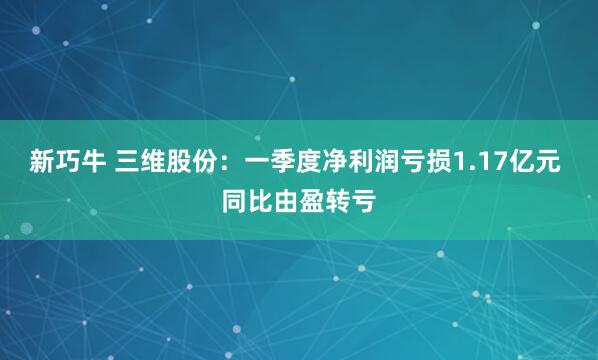 新巧牛 三维股份：一季度净利润亏损1.17亿元 同比由盈转亏
