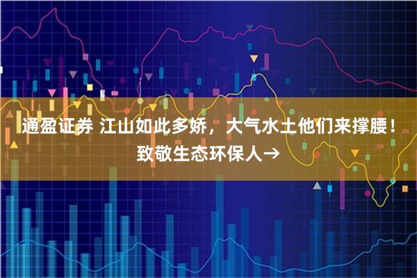 通盈证券 江山如此多娇，大气水土他们来撑腰！致敬生态环保人→