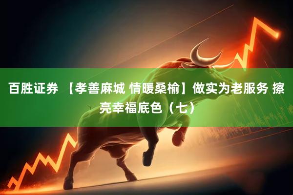 百胜证券 【孝善麻城 情暖桑榆】做实为老服务 擦亮幸福底色（七）