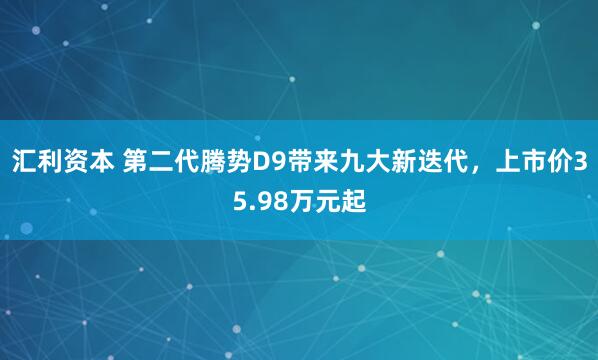 汇利资本 第二代腾势D9带来九大新迭代，上市价35.98万元起