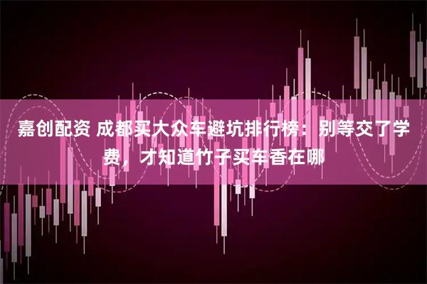 嘉创配资 成都买大众车避坑排行榜：别等交了学费，才知道竹子买车香在哪