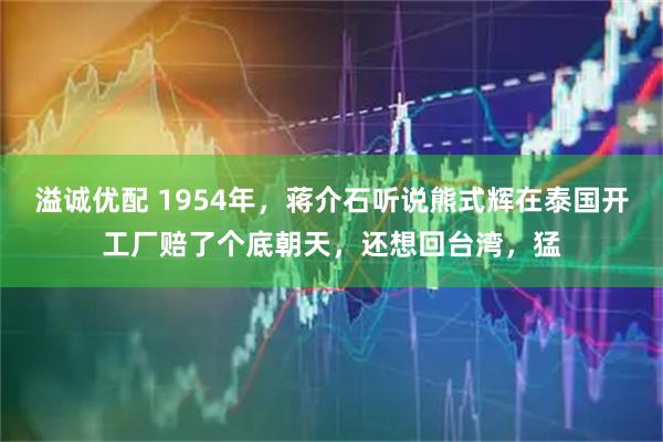溢诚优配 1954年，蒋介石听说熊式辉在泰国开工厂赔了个底朝天，还想回台湾，猛