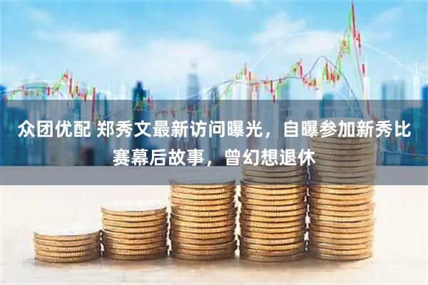 众团优配 郑秀文最新访问曝光，自曝参加新秀比赛幕后故事，曾幻想退休