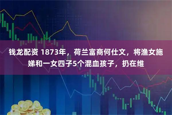 钱龙配资 1873年，荷兰富商何仕文，将渔女施娣和一女四子5个混血孩子，扔在维