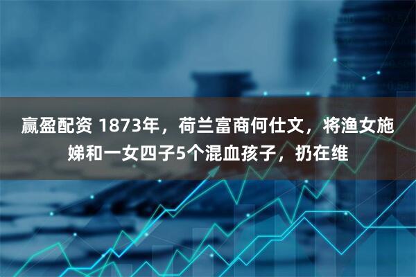 赢盈配资 1873年，荷兰富商何仕文，将渔女施娣和一女四子5个混血孩子，扔在维