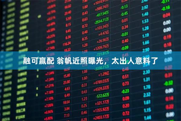 融可赢配 翁帆近照曝光,太出人意料了