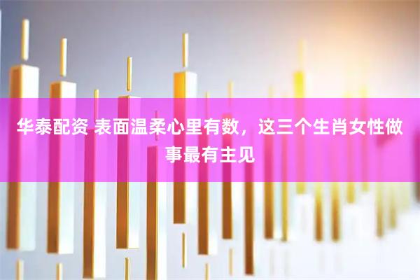 华泰配资 表面温柔心里有数，这三个生肖女性做事最有主见