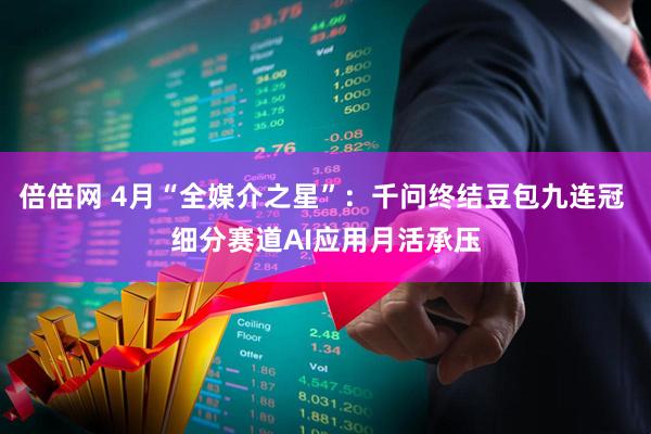 倍倍网 4月“全媒介之星”：千问终结豆包九连冠 细分赛道AI应用月活承压