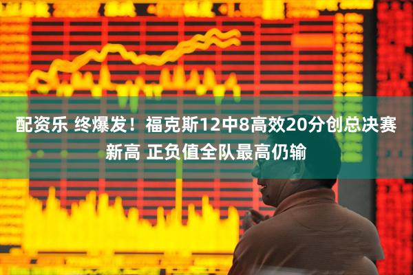 配资乐 终爆发！福克斯12中8高效20分创总决赛新高 正负值全队最高仍输