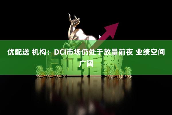优配送 机构：DCI市场仍处于放量前夜 业绩空间广阔