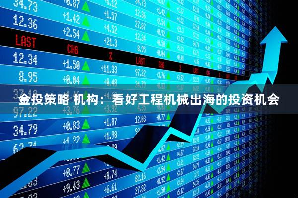 金投策略 机构：看好工程机械出海的投资机会