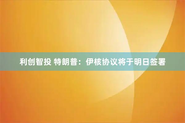 利创智投 特朗普：伊核协议将于明日签署