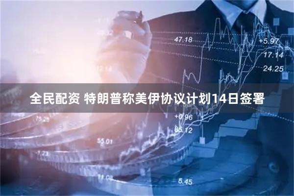 全民配资 特朗普称美伊协议计划14日签署