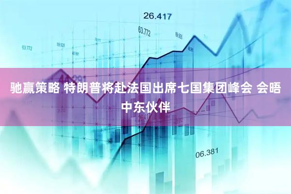 驰赢策略 特朗普将赴法国出席七国集团峰会 会晤中东伙伴
