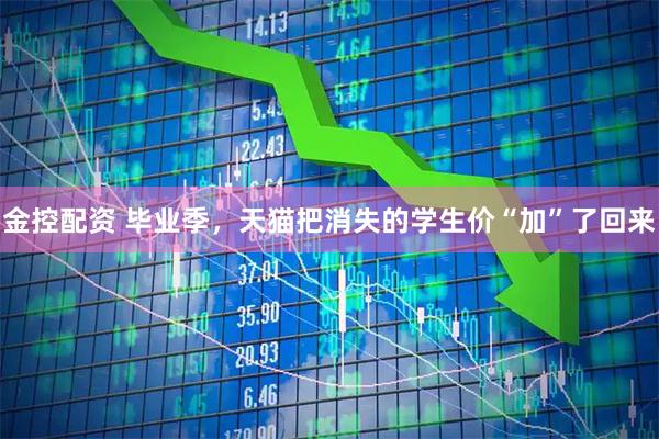 金控配资 毕业季，天猫把消失的学生价“加”了回来