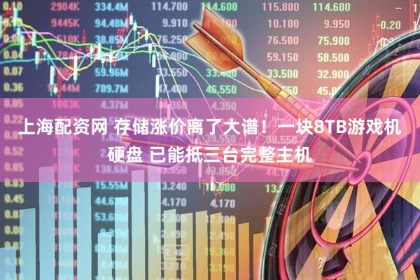 上海配资网 存储涨价离了大谱！一块8TB游戏机硬盘 已能抵三台完整主机