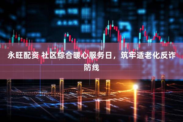 永旺配资 社区综合暖心服务日，筑牢适老化反诈防线