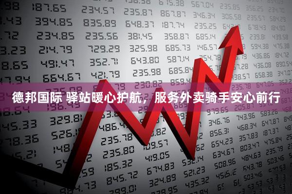德邦国际 驿站暖心护航，服务外卖骑手安心前行