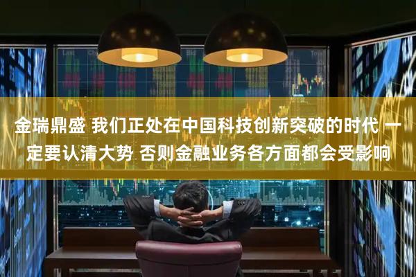 金瑞鼎盛 我们正处在中国科技创新突破的时代 一定要认清大势 否则金融业务各方面都会受影响