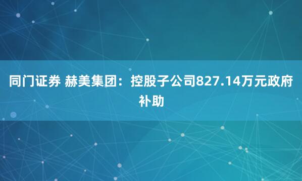 同门证券 赫美集团：控股子公司827.14万元政府补助