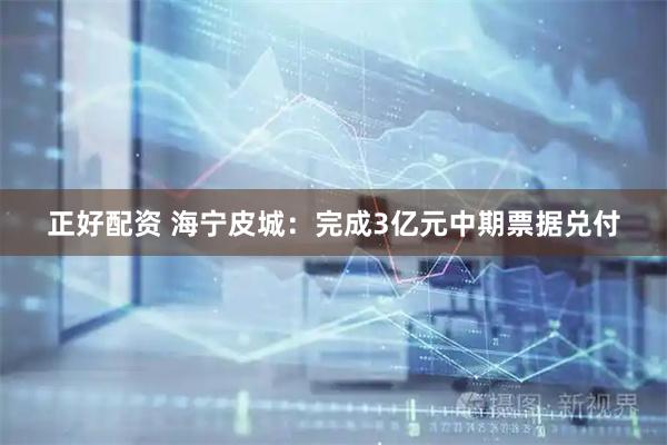 正好配资 海宁皮城：完成3亿元中期票据兑付