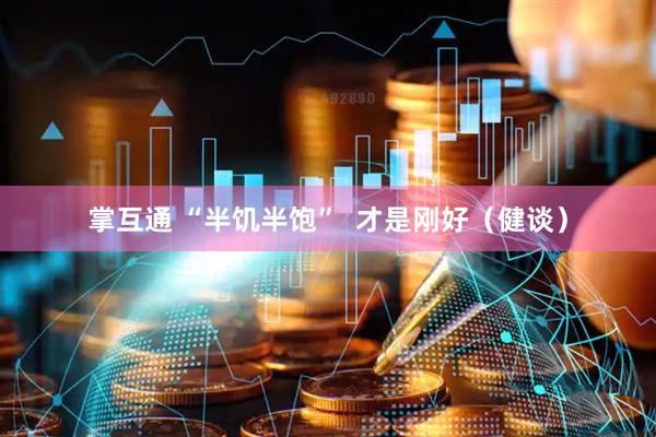 掌互通 “半饥半饱”  才是刚好（健谈）