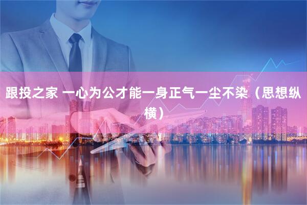 跟投之家 一心为公才能一身正气一尘不染（思想纵横）