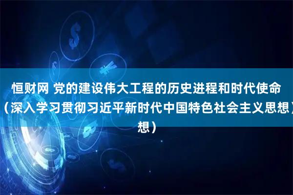 恒财网 党的建设伟大工程的历史进程和时代使命（深入学习贯彻习近平新时代中国特色社会主义思想）