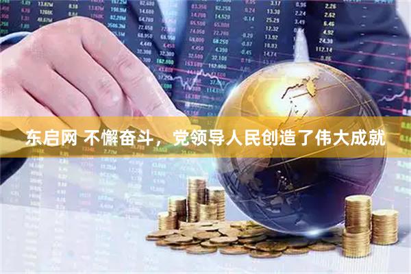 东启网 不懈奋斗，党领导人民创造了伟大成就