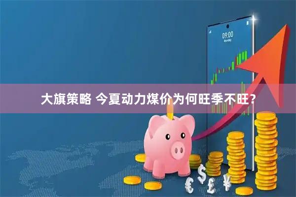 大旗策略 今夏动力煤价为何旺季不旺？