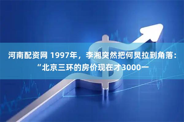 河南配资网 1997年，李湘突然把何炅拉到角落：“北京三环的房价现在才3000一