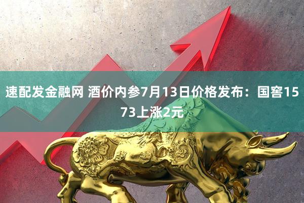 速配发金融网 酒价内参7月13日价格发布：国窖1573上涨2元