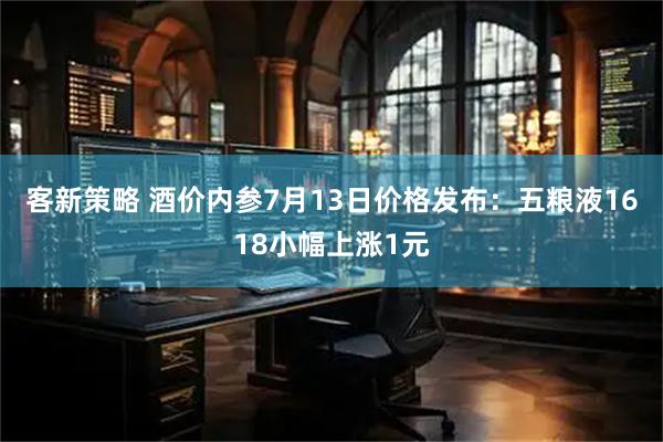 客新策略 酒价内参7月13日价格发布：五粮液1618小幅上涨1元