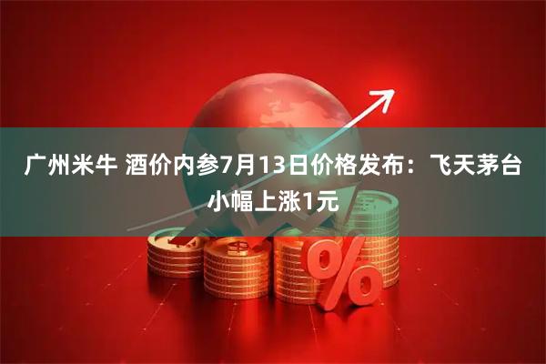 广州米牛 酒价内参7月13日价格发布：飞天茅台小幅上涨1元